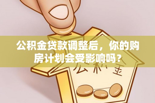 平遥公积金贷款调整后，你的购房计划会受影响吗？
