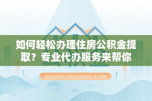 平遥如何轻松办理住房公积金提取？专业代办服务来帮你