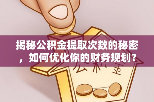 平遥揭秘公积金提取次数的秘密，如何优化你的财务规划？