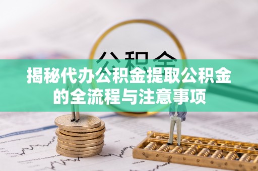 平遥揭秘代办公积金提取公积金的全流程与注意事项
