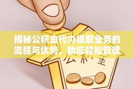 平遥揭秘公积金代办提取业务的流程与优势，助您轻松管理财务