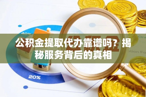 平遥公积金提取代办靠谱吗？揭秘服务背后的真相