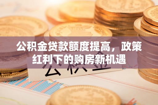 平遥公积金贷款额度提高，政策红利下的购房新机遇