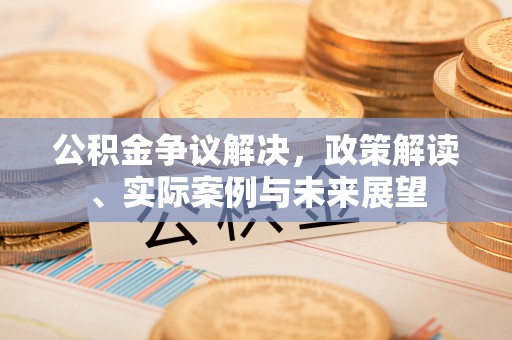 平遥公积金争议解决，政策解读、实际案例与未来展望