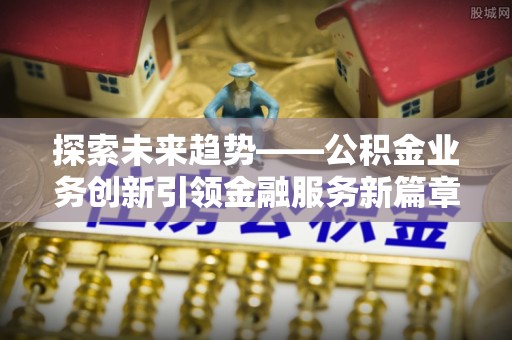 平遥探索未来趋势——公积金业务创新引领金融服务新篇章
