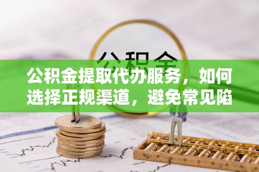 平遥公积金提取代办服务，如何选择正规渠道，避免常见陷阱