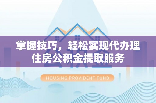 平遥掌握技巧，轻松实现代办理住房公积金提取服务
