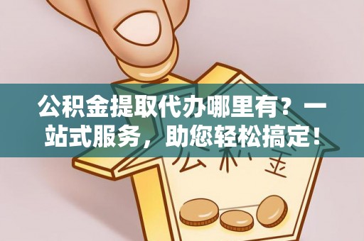 平遥公积金提取代办哪里有？一站式服务，助您轻松搞定！