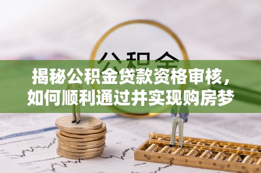 平遥揭秘公积金贷款资格审核，如何顺利通过并实现购房梦想