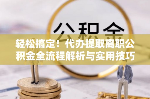 平遥轻松搞定！代办提取离职公积金全流程解析与实用技巧