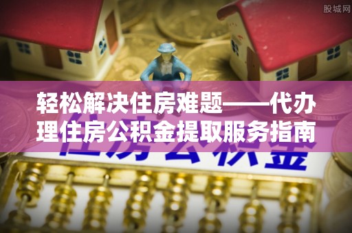 平遥轻松解决住房难题——代办理住房公积金提取服务指南