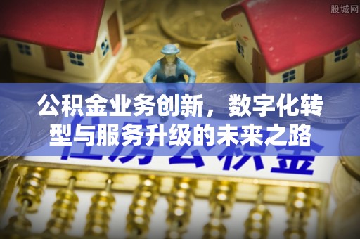 平遥公积金业务创新，数字化转型与服务升级的未来之路