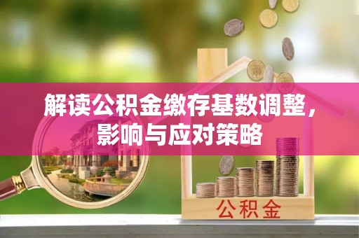平遥解读公积金缴存基数调整，影响与应对策略