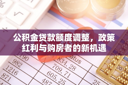 平遥公积金贷款额度调整，政策红利与购房者的新机遇
