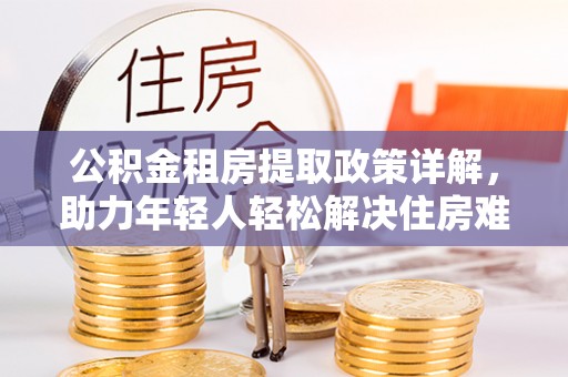 平遥公积金租房提取政策详解，助力年轻人轻松解决住房难题