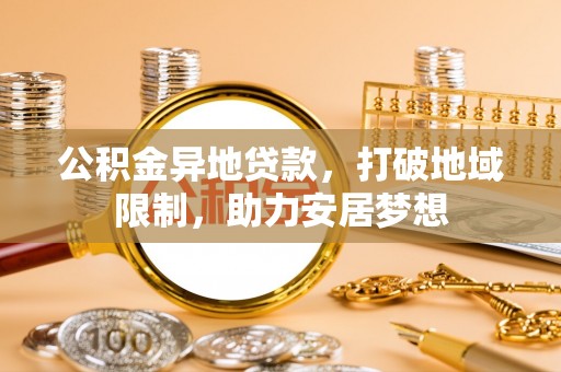 平遥公积金异地贷款，打破地域限制，助力安居梦想