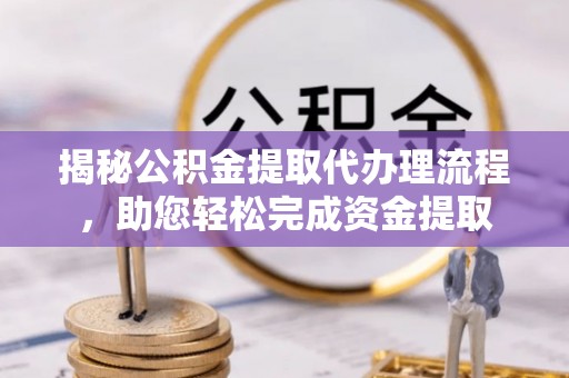 平遥揭秘公积金提取代办理流程，助您轻松完成资金提取
