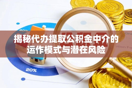 平遥揭秘代办提取公积金中介的运作模式与潜在风险