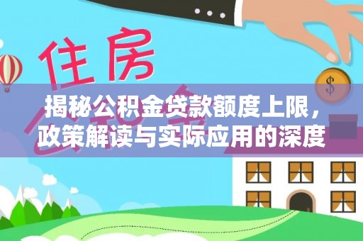 平遥揭秘公积金贷款额度上限，政策解读与实际应用的深度分析