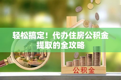 平遥轻松搞定！代办住房公积金提取的全攻略