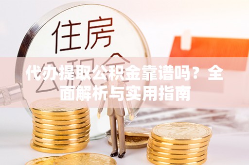 平遥代办提取公积金靠谱吗？全面解析与实用指南