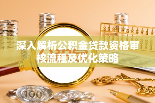 平遥深入解析公积金贷款资格审核流程及优化策略