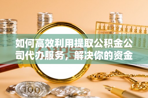 平遥如何高效利用提取公积金公司代办服务，解决你的资金难题