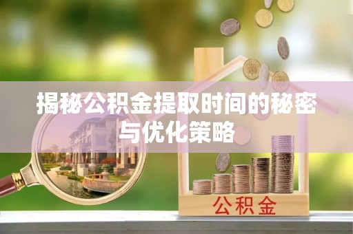 平遥揭秘公积金提取时间的秘密与优化策略