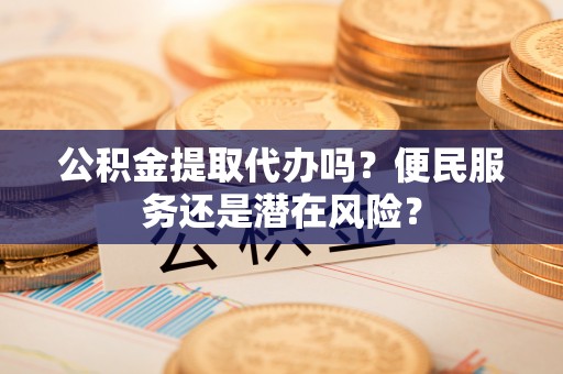平遥公积金提取代办吗？便民服务还是潜在风险？