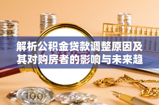 平遥解析公积金贷款调整原因及其对购房者的影响与未来趋势