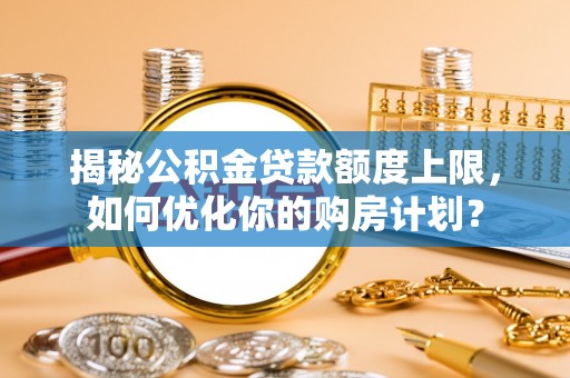 平遥揭秘公积金贷款额度上限，如何优化你的购房计划？
