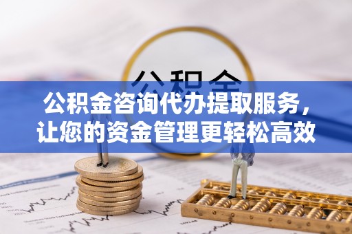 平遥公积金咨询代办提取服务，让您的资金管理更轻松高效