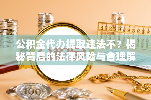 平遥公积金代办提取违法不？揭秘背后的法律风险与合理解决方案