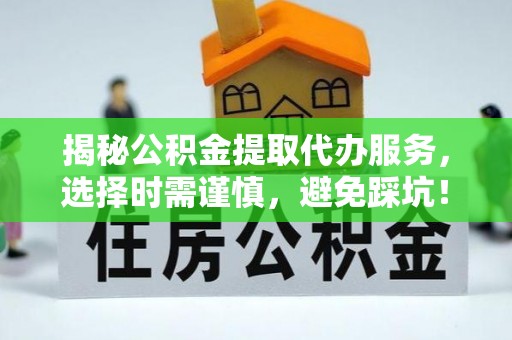 平遥揭秘公积金提取代办服务，选择时需谨慎，避免踩坑！