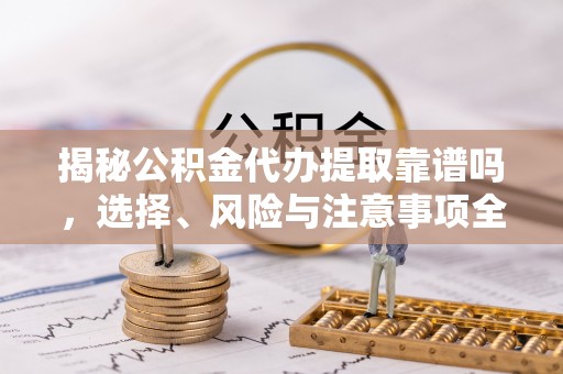 平遥揭秘公积金代办提取靠谱吗，选择、风险与注意事项全解析