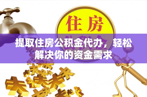 平遥提取住房公积金代办，轻松解决你的资金需求