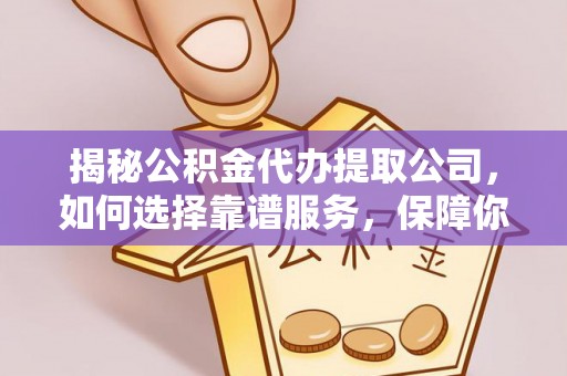 平遥揭秘公积金代办提取公司，如何选择靠谱服务，保障你的资金安全