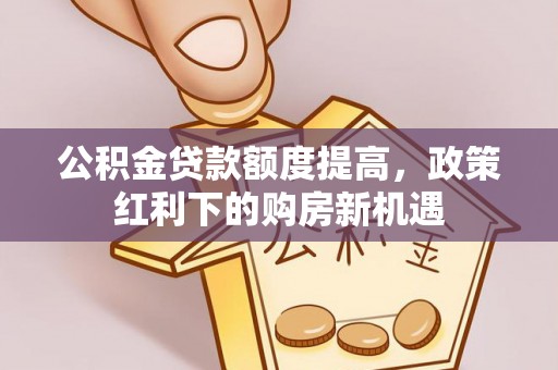 平遥公积金贷款额度提高，政策红利下的购房新机遇