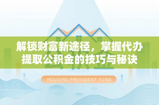 平遥解锁财富新途径，掌握代办提取公积金的技巧与秘诀