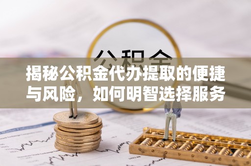 平遥揭秘公积金代办提取的便捷与风险，如何明智选择服务？