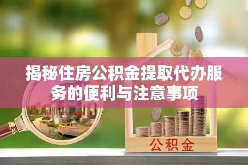 平遥揭秘住房公积金提取代办服务的便利与注意事项