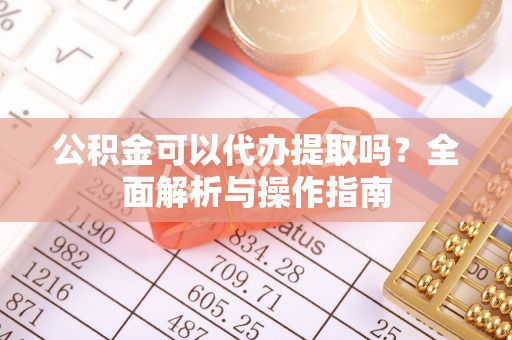 平遥公积金可以代办提取吗？全面解析与操作指南