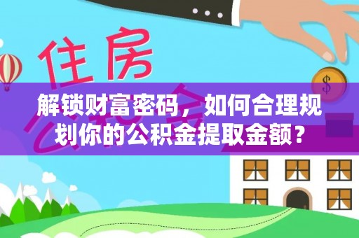 平遥解锁财富密码，如何合理规划你的公积金提取金额？