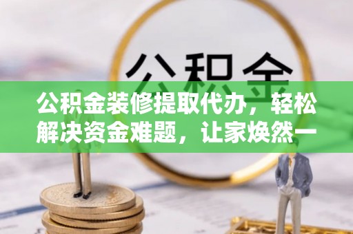 平遥公积金装修提取代办，轻松解决资金难题，让家焕然一新