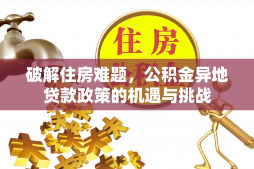 平遥破解住房难题，公积金异地贷款政策的机遇与挑战