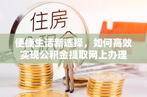 平遥便捷生活新选择，如何高效实现公积金提取网上办理