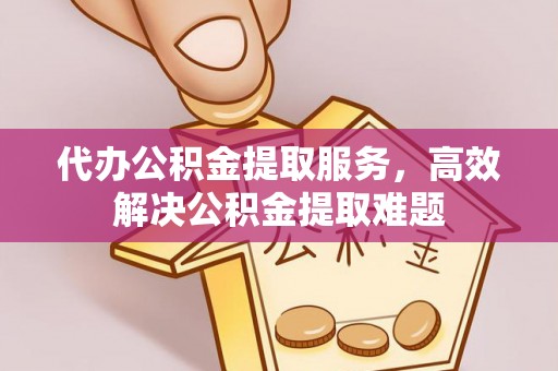 平遥代办公积金提取服务，高效解决公积金提取难题