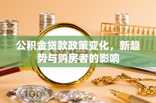 平遥公积金贷款政策变化，新趋势与购房者的影响