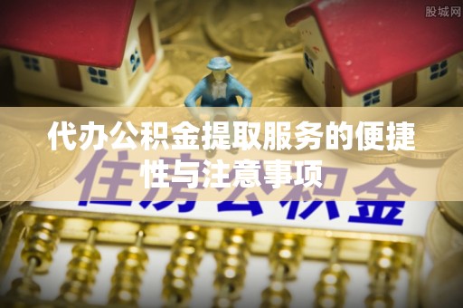 平遥代办公积金提取服务的便捷性与注意事项