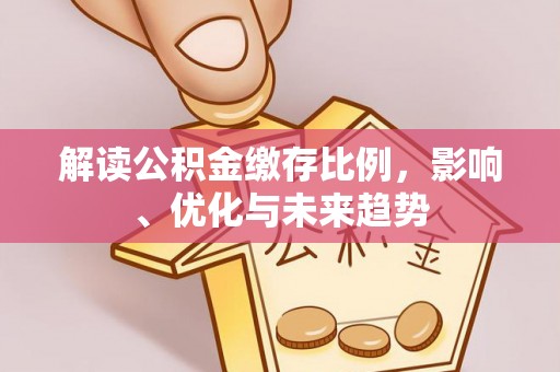 平遥解读公积金缴存比例，影响、优化与未来趋势
